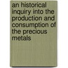 An Historical Inquiry Into The Production And Consumption Of The Precious Metals door William Jacob