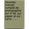 Nouveau Manuel Complet De Photographie Sur M Tal, Sur Papier Et Sur Verre ...... door E. De Valicourt