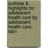 Outlines & Highlights For Adolescent Health Care By Adolescent Health Care, Isbn