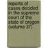 Reports Of Cases Decided In The Supreme Court Of The State Of Oregon (Volume 37)