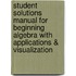 Student Solutions Manual For Beginning Algebra With Applications & Visualization