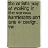The Artist's Way Of Working In The Various Handicrafts And Arts Of Design. Vol I