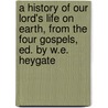 A History Of Our Lord's Life On Earth, From The Four Gospels, Ed. By W.E. Heygate door E.S. A