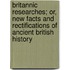 Britannic Researches; Or, New Facts And Rectifications Of Ancient British History