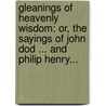 Gleanings Of Heavenly Wisdom: Or, The Sayings Of John Dod ... And Philip Henry... door John Dod