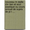 Nouveau M Daille Chr Tien Et Eccl Siastique Ou Cours Annuel De Sujets De Pi T ... by Jean-Baptiste Lasausse