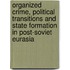 Organized Crime, Political Transitions And State Formation In Post-Soviet Eurasia