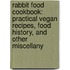 Rabbit Food Cookbook: Practical Vegan Recipes, Food History, And Other Miscellany