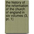 The History Of The Reformation Of The Church Of England In Six Volumes (3, Pt. 1)
