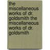The Miscellaneous Works Of Dr. Goldsmith The Miscellaneous Works Of Dr. Goldsmith by Oliver Goldsmith