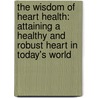 The Wisdom Of Heart Health: Attaining A Healthy And Robust Heart In Today's World door Ramin Manshadi