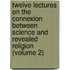 Twelve Lectures On The Connexion Between Science And Revealed Religion (Volume 2)