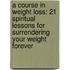 A Course In Weight Loss: 21 Spiritual Lessons For Surrendering Your Weight Forever