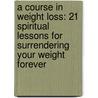 A Course In Weight Loss: 21 Spiritual Lessons For Surrendering Your Weight Forever by Marianne Williamson