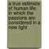 A True Estimate Of Human Life. In Which The Passions Are Considered In A New Light