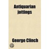 Antiquarian Jottings; Relating To Bromley, Hayes Keston, And West Wickham, In Kent by George Clinch