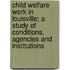 Child Welfare Work In Louisville; A Study Of Conditions, Agencies And Institutions