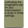 Cultivating The Imaginative Ear For Jazz Improvisation: A Study In Three Settings. by Anthony Maceli