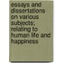 Essays And Dissertations On Various Subjects; Relating To Human Life And Happiness