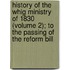 History Of The Whig Ministry Of 1830 (Volume 2); To The Passing Of The Reform Bill