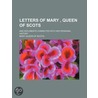 Letters Of Mary, Queen Of Scots; And Documents Connected With Her Personal History door Sister Mary