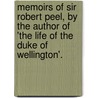 Memoirs Of Sir Robert Peel, By The Author Of 'The Life Of The Duke Of Wellington'. by Sir James Edward Alexander