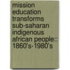 Mission Education Transforms Sub-Saharan Indigenous African People:: 1860's-1980's by Nathan F. Goto