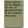 Observations Sur La Religion, Les Loix, Le Gouvernement Et Les Moeurs Des Turcs... by Sir James Porter