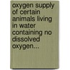 Oxygen Supply Of Certain Animals Living In Water Containing No Dissolved Oxygen... door Arch Evans Cole