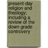 Present-Day Religion And Theology; Including A Review Of The Down Grade Controvery