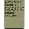 Prometheus In Atlantis; A Prophecy Of The Extinction Of The Christian Civilization door Unknown Author