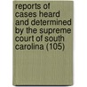 Reports Of Cases Heard And Determined By The Supreme Court Of South Carolina (105) by South Carolina. Supreme Court
