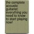 The Complete Acoustic Guitarist: Everything You Need To Know To Start Playing Now!