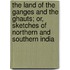 The Land Of The Ganges And The Ghauts; Or, Sketches Of Northern And Southern India