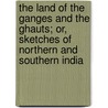 The Land Of The Ganges And The Ghauts; Or, Sketches Of Northern And Southern India door Jabez Marrat