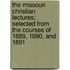 The Missouri Christian Lectures; Selected From The Courses Of 1889, 1890, And 1891