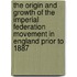 The Origin And Growth Of The Imperial Federation Movement In England Prior To 1887