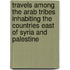 Travels Among The Arab Tribes Inhabiting The Countries East Of Syria And Palestine