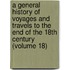 A General History Of Voyages And Travels To The End Of The 18Th Century (Volume 18)