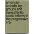 American Catholic Lay Groups And Transatlantic Social Reform In The Progressive Era
