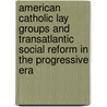 American Catholic Lay Groups And Transatlantic Social Reform In The Progressive Era door Deirdre M. Moloney