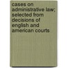 Cases On Administrative Law; Selected From Decisions Of English And American Courts door Ernst Freund