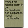 Freiheit Als Relative Norm In Der Architektonik Des Politischen Niccol Machiavellis door Alexander Biegler