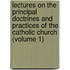 Lectures On The Principal Doctrines And Practices Of The Catholic Church (Volume 1)