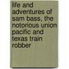 Life And Adventures Of Sam Bass, The Notorious Union Pacific And Texas Train Robber door Anon