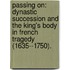 Passing On: Dynastic Succession And The King's Body In French Tragedy (1635--1750).