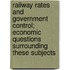 Railway Rates And Government Control; Economic Questions Surrounding These Subjects