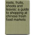 Roots, Fruits, Shoots And Leaves: A Guide To Shopping At Chinese Fresh Food Markets