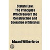 Statute Law; The Principles Which Govern The Construction And Operation Of Statutes door Edward Wilberforce