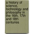 A History Of Science, Technology And Philosophy In The 16Th, 17Th And 18Th Centuries